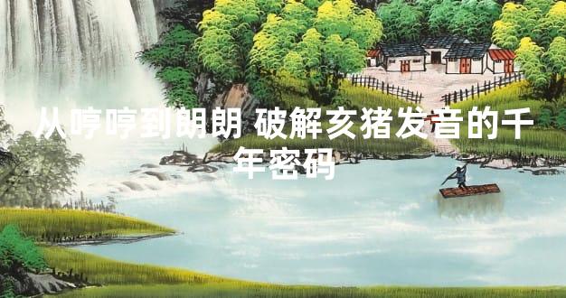 从哼哼到朗朗 破解亥猪发音的千年密码